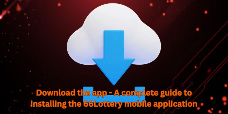 Download the app - A complete guide to installing the 66Lottery mobile application
